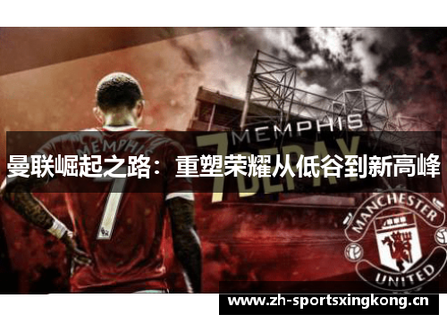 曼联崛起之路:重塑荣耀从低谷到新高峰 曼联崛起之路:重塑荣耀从低谷到新高峰