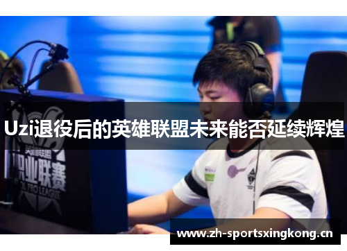 Uzi退役后的英雄联盟未来能否延续辉煌 Uzi退役后的英雄联盟未来能否延续辉煌
