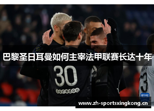 巴黎圣日耳曼如何主宰法甲联赛长达十年 巴黎圣日耳曼如何主宰法甲联赛长达十年