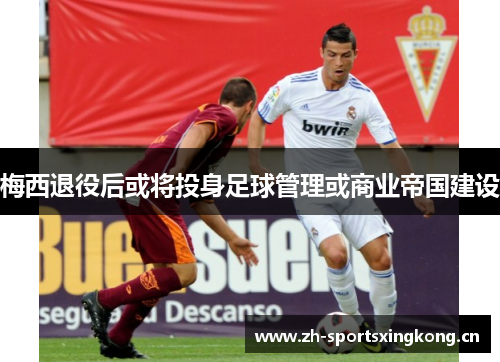 梅西退役后或将投身足球管理或商业帝国建设 梅西退役后或将投身足球管理或商业帝国建设