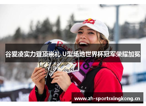 谷爱凌实力登顶崇礼 U型场地世界杯冠军荣耀加冕 谷爱凌实力登顶崇礼 U型场地世界杯冠军荣耀加冕