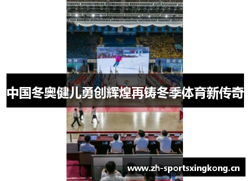 中国冬奥健儿勇创辉煌再铸冬季体育新传奇 中国冬奥健儿勇创辉煌再铸冬季体育新传奇