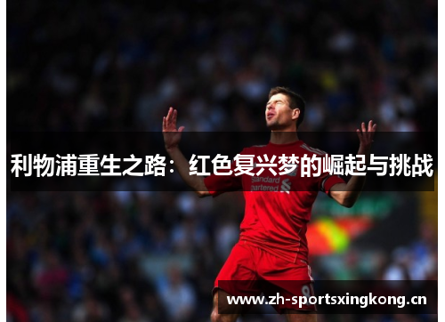 利物浦重生之路:红色复兴梦的崛起与挑战 利物浦重生之路:红色复兴梦的崛起与挑战