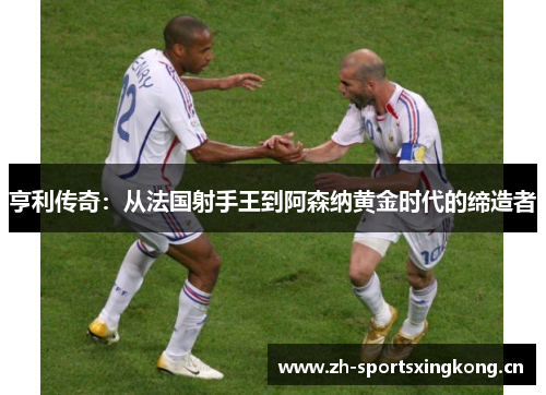 亨利传奇:从法国射手王到阿森纳黄金时代的缔造者 亨利传奇:从法国射手王到阿森纳黄金时代的缔造者