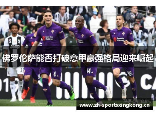 佛罗伦萨能否打破意甲豪强格局迎来崛起 佛罗伦萨能否打破意甲豪强格局迎来崛起