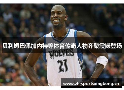 贝利姆巴佩加内特等体育传奇人物齐聚震撼登场 贝利姆巴佩加内特等体育传奇人物齐聚震撼登场