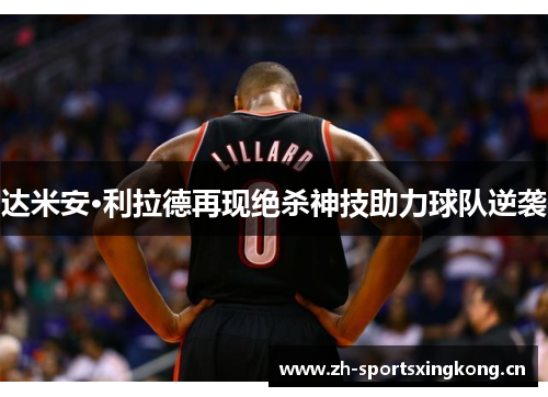达米安·利拉德再现绝杀神技助力球队逆袭 达米安·利拉德再现绝杀神技助力球队逆袭