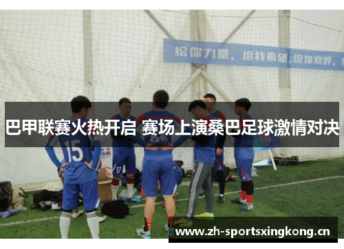 巴甲联赛火热开启 赛场上演桑巴足球激情对决 巴甲联赛火热开启 赛场上演桑巴足球激情对决