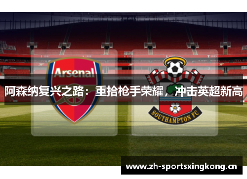 阿森纳复兴之路:重拾枪手荣耀,冲击英超新高 阿森纳复兴之路:重拾枪手荣耀,冲击英超新高