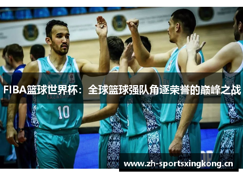 FIBA篮球世界杯:全球篮球强队角逐荣誉的巅峰之战 FIBA篮球世界杯:全球篮球强队角逐荣誉的巅峰之战