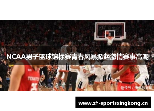 NCAA男子篮球锦标赛青春风暴掀起激情赛事高潮 NCAA男子篮球锦标赛青春风暴掀起激情赛事高潮