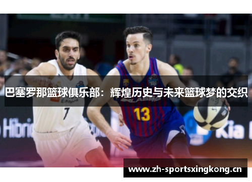 巴塞罗那篮球俱乐部:辉煌历史与未来篮球梦的交织 巴塞罗那篮球俱乐部:辉煌历史与未来篮球梦的交织