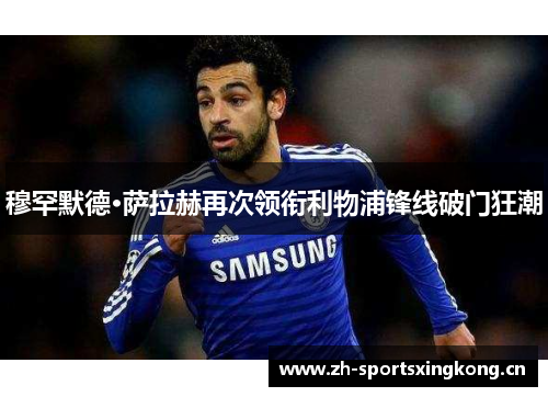 穆罕默德·萨拉赫再次领衔利物浦锋线破门狂潮 穆罕默德·萨拉赫再次领衔利物浦锋线破门狂潮