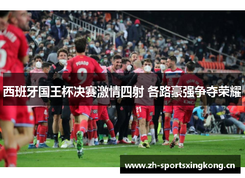 西班牙国王杯决赛激情四射 各路豪强争夺荣耀 西班牙国王杯决赛激情四射 各路豪强争夺荣耀