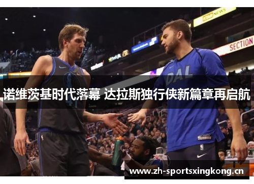 诺维茨基时代落幕 达拉斯独行侠新篇章再启航 诺维茨基时代落幕 达拉斯独行侠新篇章再启航