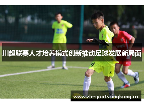 川超联赛人才培养模式创新推动足球发展新局面