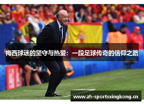 梅西球迷的坚守与热爱:一段足球传奇的信仰之路 梅西球迷的坚守与热爱:一段足球传奇的信仰之路