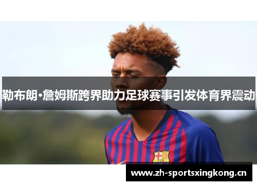 勒布朗·詹姆斯跨界助力足球赛事引发体育界震动 勒布朗·詹姆斯跨界助力足球赛事引发体育界震动