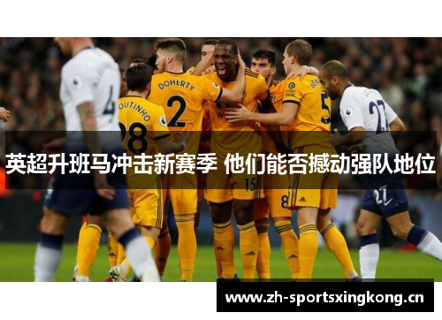 英超升班马冲击新赛季 他们能否撼动强队地位 英超升班马冲击新赛季 他们能否撼动强队地位