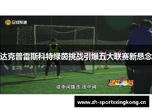 达克普雷斯科特绿茵挑战引爆五大联赛新悬念 达克普雷斯科特绿茵挑战引爆五大联赛新悬念