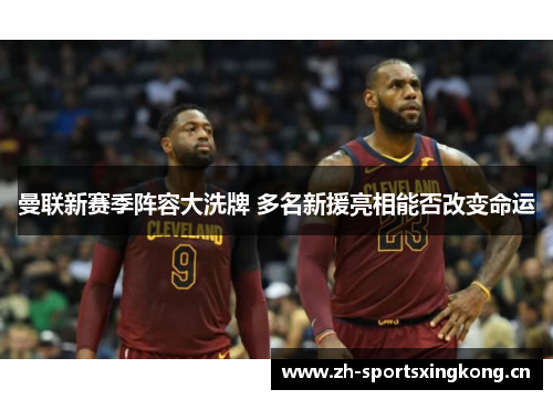 曼联新赛季阵容大洗牌 多名新援亮相能否改变命运 曼联新赛季阵容大洗牌 多名新援亮相能否改变命运