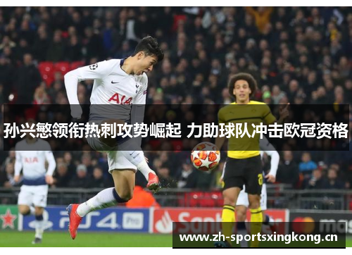 孙兴慜领衔热刺攻势崛起 力助球队冲击欧冠资格 孙兴慜领衔热刺攻势崛起 力助球队冲击欧冠资格