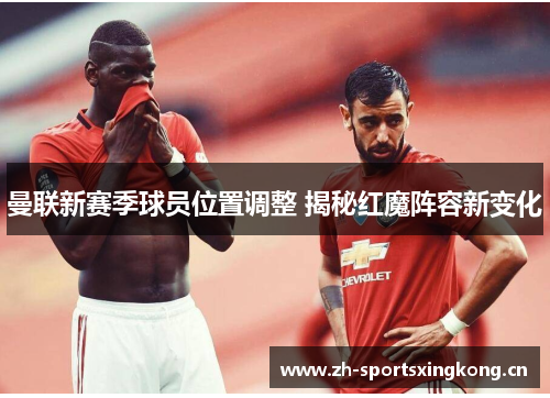 曼联新赛季球员位置调整 揭秘红魔阵容新变化 曼联新赛季球员位置调整 揭秘红魔阵容新变化