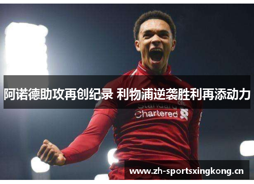 阿诺德助攻再创纪录 利物浦逆袭胜利再添动力 阿诺德助攻再创纪录 利物浦逆袭胜利再添动力
