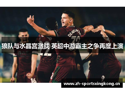 狼队与水晶宫激战 英超中游霸主之争再度上演 狼队与水晶宫激战 英超中游霸主之争再度上演
