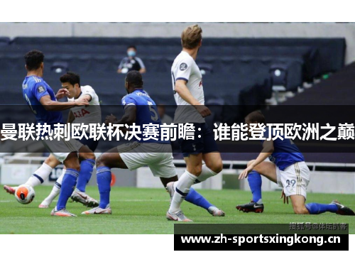 曼联热刺欧联杯决赛前瞻:谁能登顶欧洲之巅 曼联热刺欧联杯决赛前瞻:谁能登顶欧洲之巅