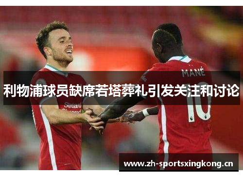 利物浦球员缺席若塔葬礼引发关注和讨论 利物浦球员缺席若塔葬礼引发关注和讨论