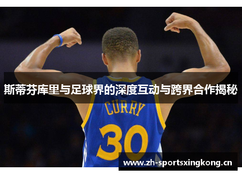 斯蒂芬库里与足球界的深度互动与跨界合作揭秘 斯蒂芬库里与足球界的深度互动与跨界合作揭秘