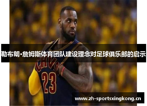 勒布朗·詹姆斯体育团队建设理念对足球俱乐部的启示 勒布朗·詹姆斯体育团队建设理念对足球俱乐部的启示