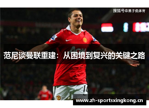 范尼谈曼联重建:从困境到复兴的关键之路 范尼谈曼联重建:从困境到复兴的关键之路